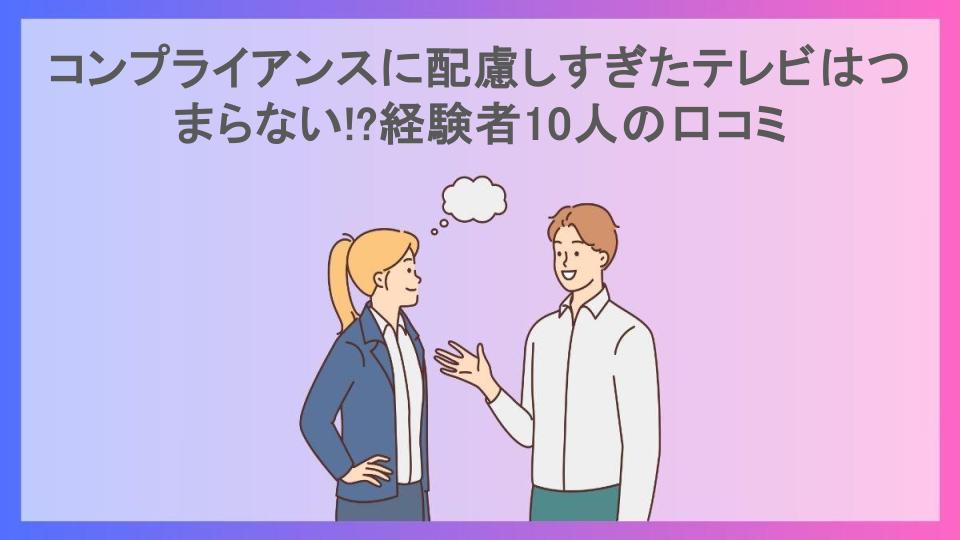 コンプライアンスに配慮しすぎたテレビはつまらない!?経験者10人の口コミ